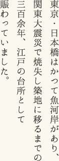 東京・日本橋はかつて魚河岸があり、関東大震災で焼失し築地に移るまでの三百余年、江戸の台所として賑わっていました。